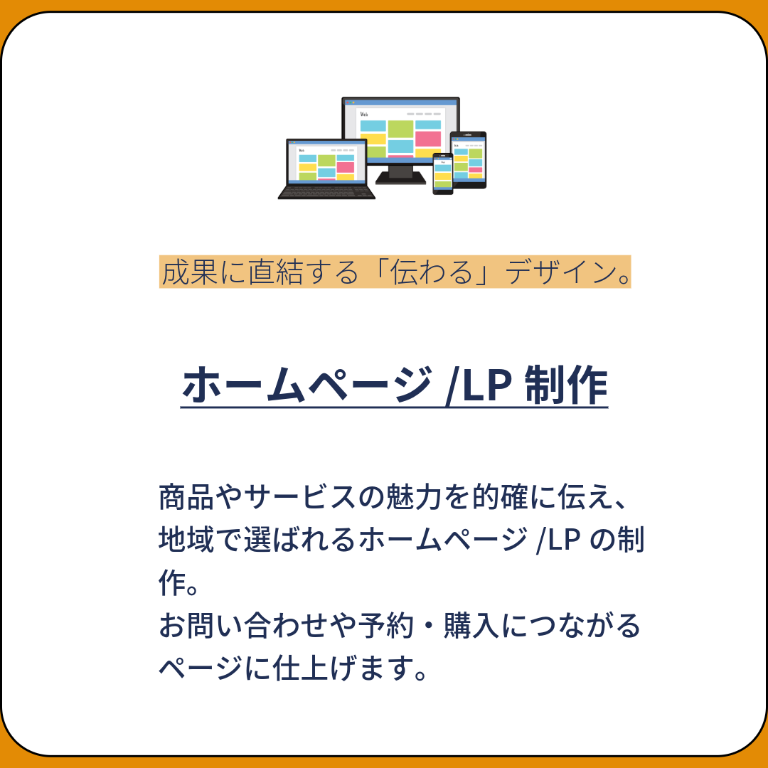 商品やサービスの魅力を的確に伝え、地域で選ばれるホームページ/LPの制作。
お問い合わせや予約・購入につながるページに仕上げます。