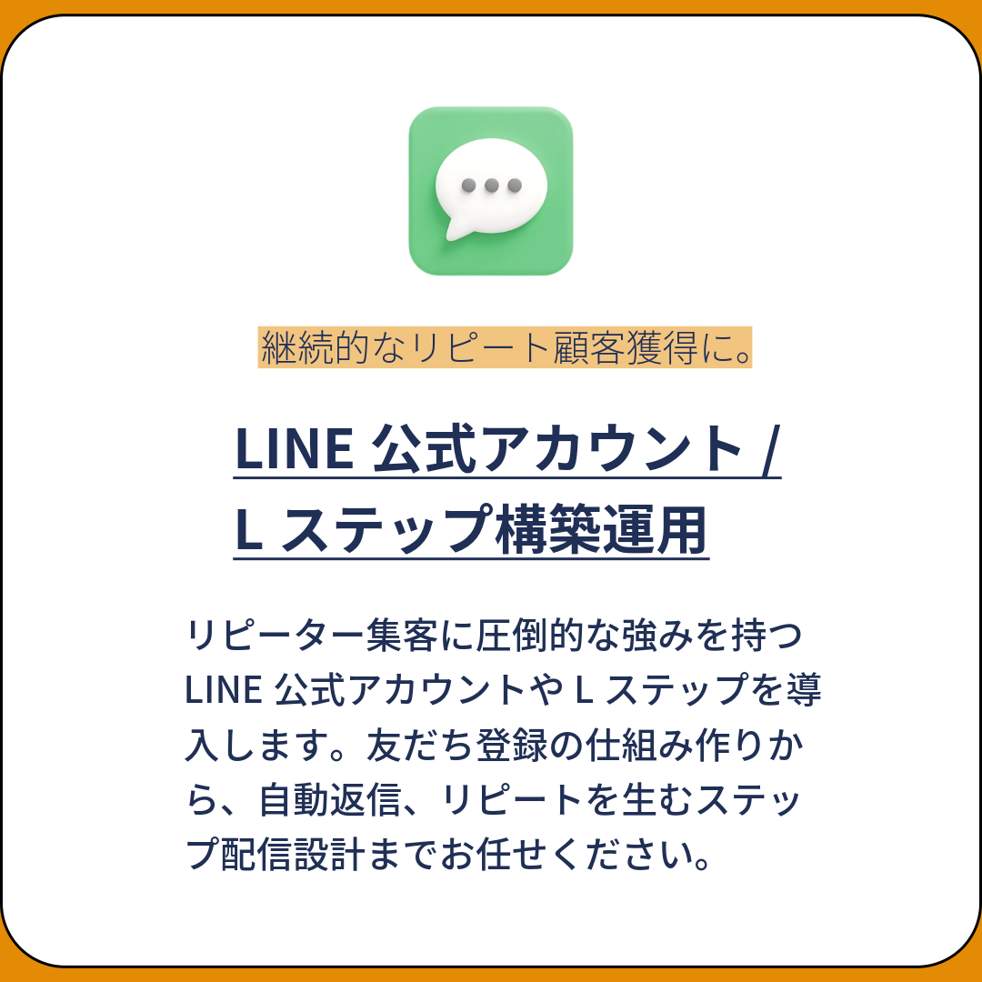 リピーター集客に圧倒的な強みを持つLINE公式アカウントやLステップを導入します。友だち登録の仕組み作りから、自動返信、リピートを生むステップ配信設計までお任せください。